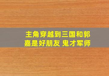 主角穿越到三国和郭嘉是好朋友 鬼才军师